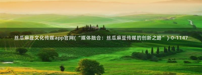 麻豆资讯标题：丝瓜麻豆文化传媒app官网(“媒体融合：丝瓜麻豆传媒的创新